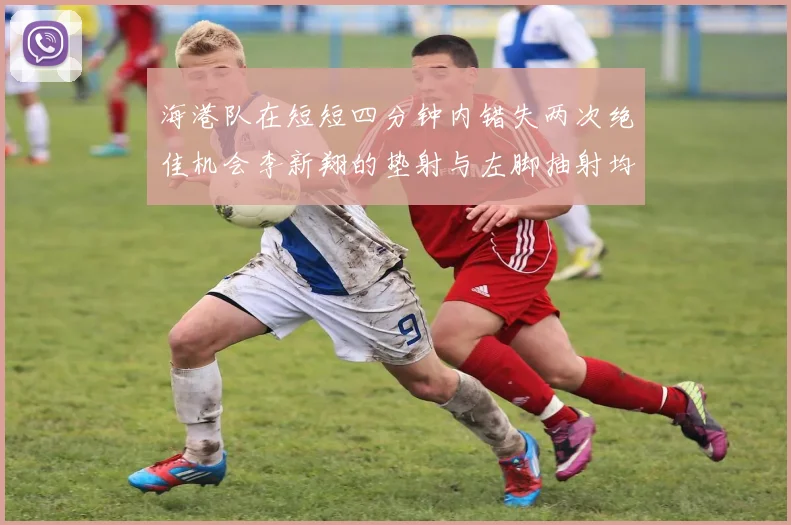 海港队在短短四分钟内错失两次绝佳机会李新翔的垫射与左脚抽射均未能转化为进球