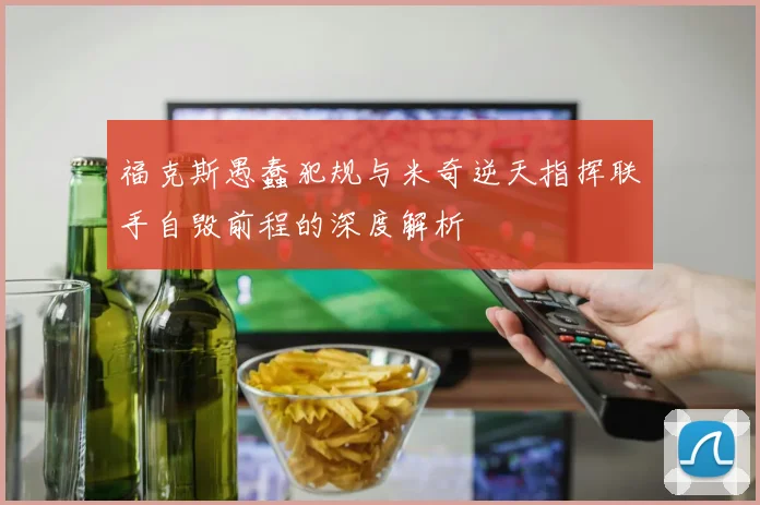 福克斯愚蠢犯规与米奇逆天指挥联手自毁前程的深度解析