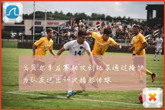 戈贝尔季后赛助攻创纪录通过掩护为队友送出44次精彩传球