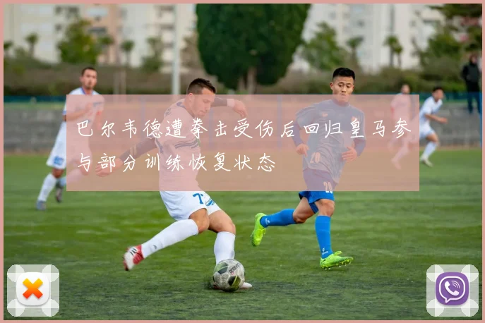 巴尔韦德遭拳击受伤后回归皇马参与部分训练恢复状态