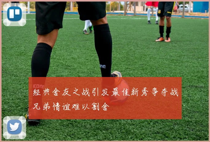 经典舍友之战引发最佳新秀争夺战兄弟情谊难以割舍