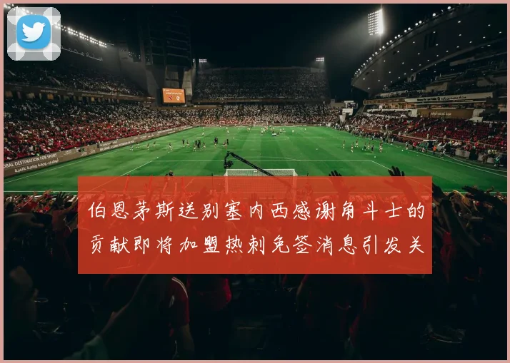伯恩茅斯送别塞内西感谢角斗士的贡献即将加盟热刺免签消息引发关注