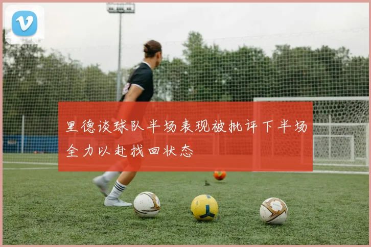 里德谈球队半场表现被批评下半场全力以赴找回状态