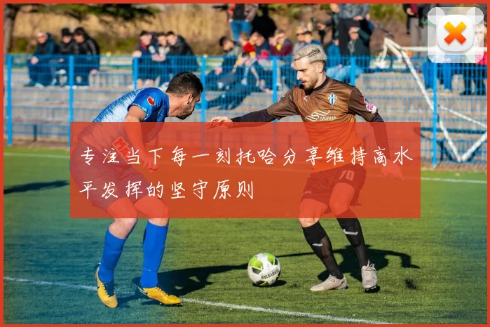 专注当下每一刻托哈分享维持高水平发挥的坚守原则