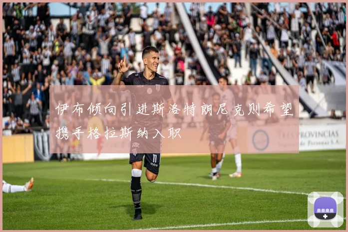 伊布倾向引进斯洛特朗尼克则希望携手格拉斯纳入职