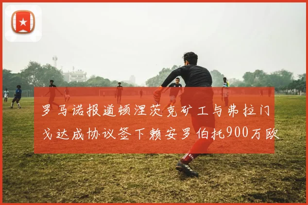 罗马诺报道顿涅茨克矿工与弗拉门戈达成协议签下赖安罗伯托900万欧元