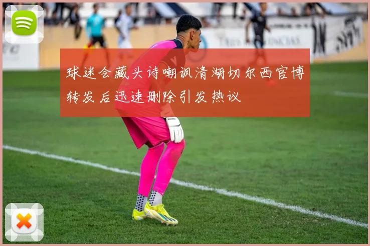 球迷会藏头诗嘲讽清湖切尔西官博转发后迅速删除引发热议