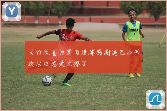 马伦欣喜为罗马进球感谢迪巴拉两次助攻感受太棒了