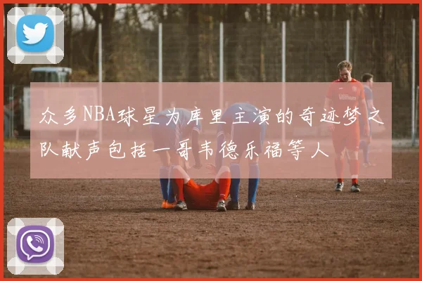众多NBA球星为库里主演的奇迹梦之队献声包括一哥韦德乐福等人