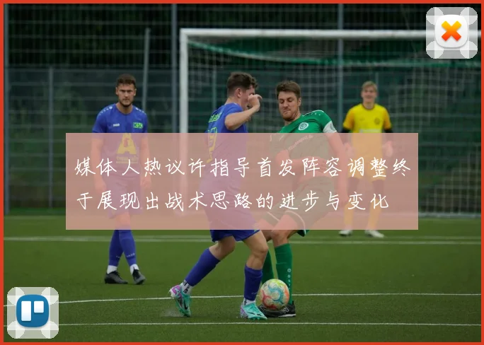 媒体人热议许指导首发阵容调整终于展现出战术思路的进步与变化