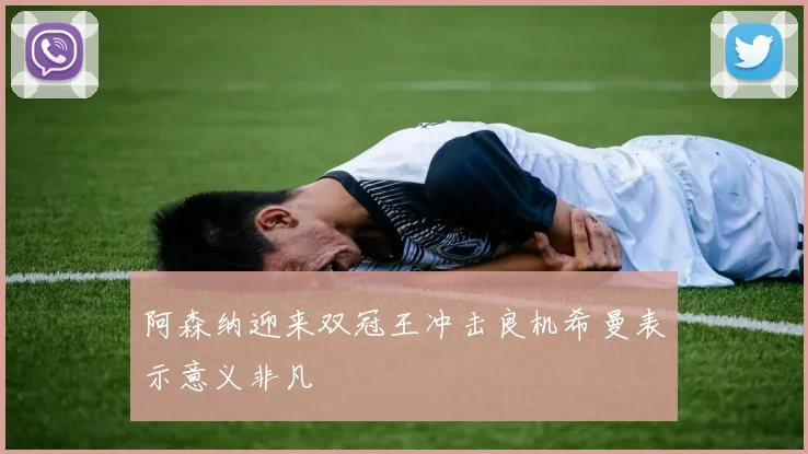 阿森纳迎来双冠王冲击良机希曼表示意义非凡