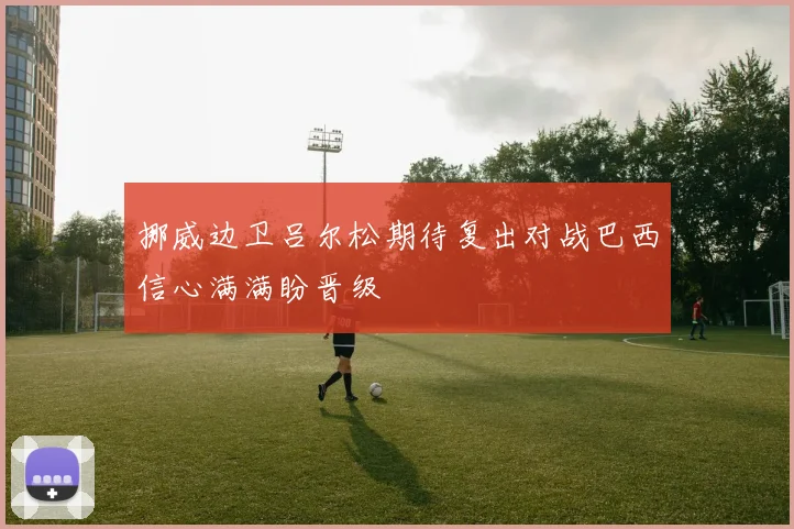 挪威边卫吕尔松期待复出对战巴西信心满满盼晋级