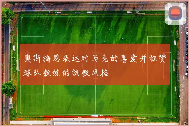 奥斯梅恩表达对马竞的喜爱并称赞球队教练的执教风格