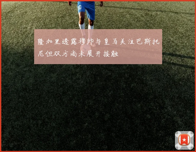隆加里透露穆帅与皇马关注巴斯托尼但双方尚未展开接触