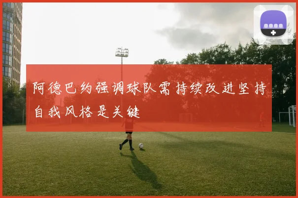 阿德巴约强调球队需持续改进坚持自我风格是关键