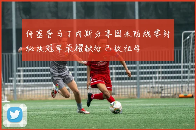 何塞普马丁内斯分享国米防线零封秘诀冠军荣耀献给已故祖母