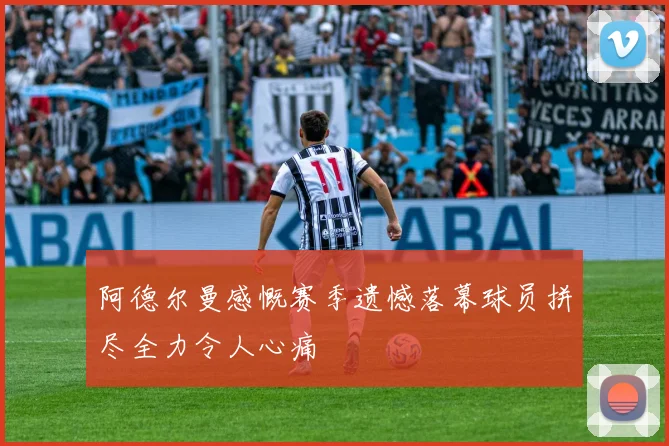 阿德尔曼感慨赛季遗憾落幕球员拼尽全力令人心痛