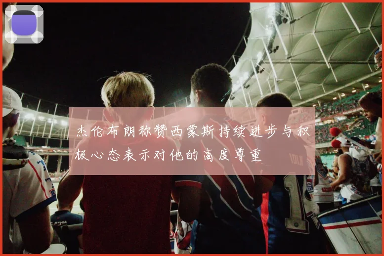 杰伦布朗称赞西蒙斯持续进步与积极心态表示对他的高度尊重