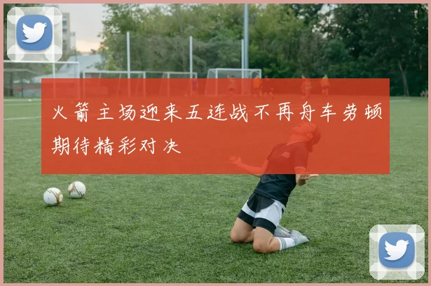 火箭主场迎来五连战不再舟车劳顿期待精彩对决