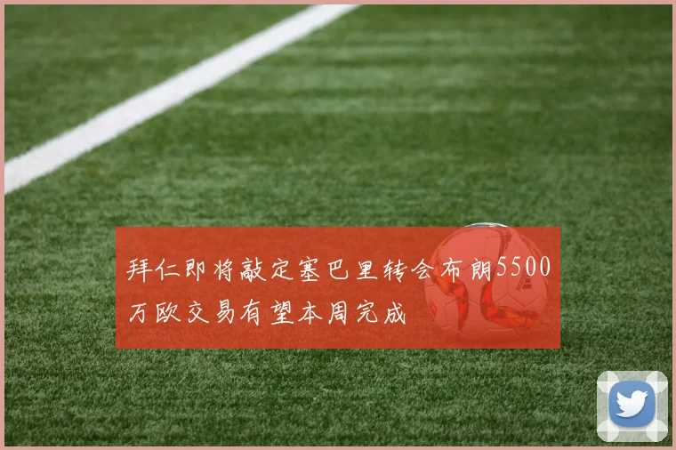 拜仁即将敲定塞巴里转会布朗5500万欧交易有望本周完成