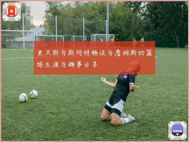 里夫斯与斯玛特畅谈与詹姆斯的篮球生涯与趣事分享