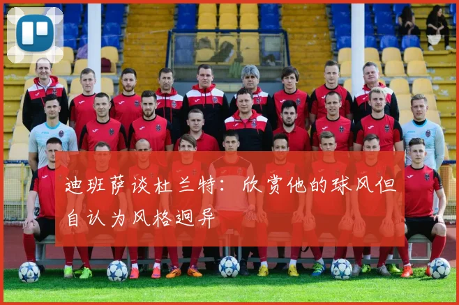 迪班萨谈杜兰特：欣赏他的球风但自认为风格迥异