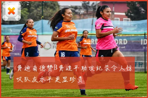 费迪南德赞B费追平助攻纪录令人惊叹队友水平更显珍贵