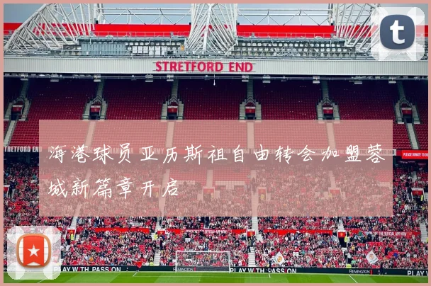 海港球员亚历斯祖自由转会加盟蓉城新篇章开启