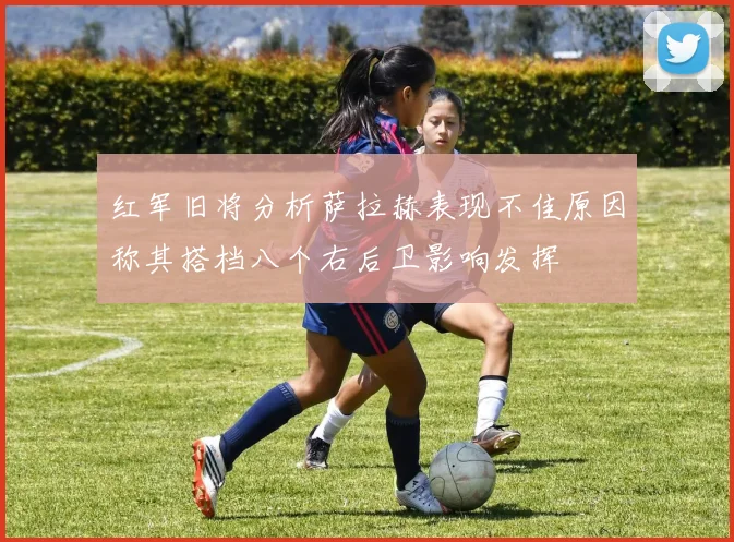 红军旧将分析萨拉赫表现不佳原因称其搭档八个右后卫影响发挥