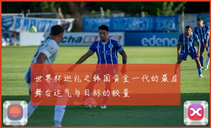世界杯巡礼之韩国黄金一代的最后舞台运气与目标的较量