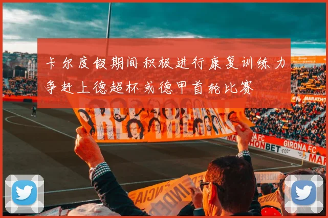 卡尔度假期间积极进行康复训练力争赶上德超杯或德甲首轮比赛